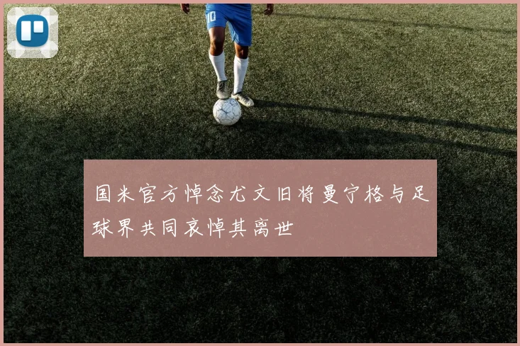 国米官方悼念尤文旧将曼宁格与足球界共同哀悼其离世