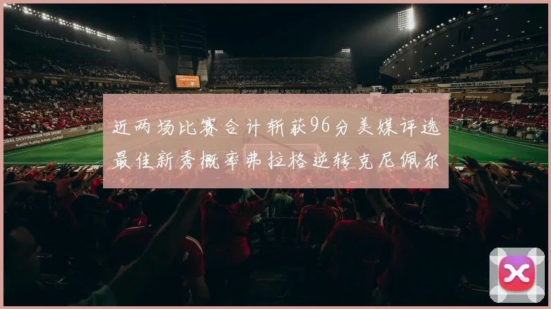 近两场比赛合计斩获96分美媒评选最佳新秀概率弗拉格逆转克尼佩尔