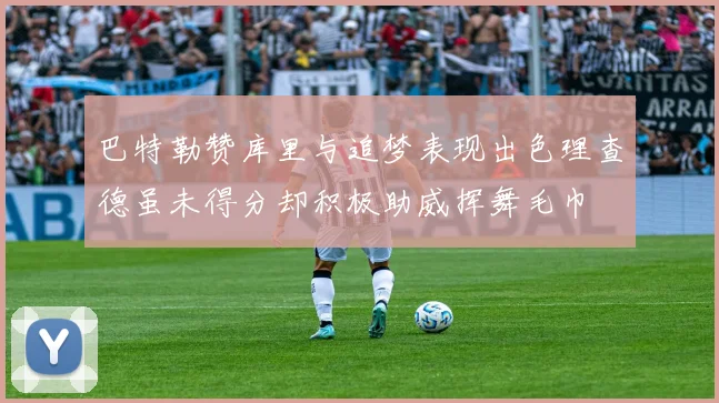 巴特勒赞库里与追梦表现出色理查德虽未得分却积极助威挥舞毛巾