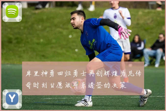 库里神勇回归勇士再创辉煌为见传奇时刻甘愿放弃乐透签的决策
