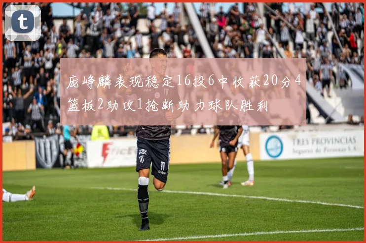 庞峥麟表现稳定16投6中收获20分4篮板2助攻1抢断助力球队胜利