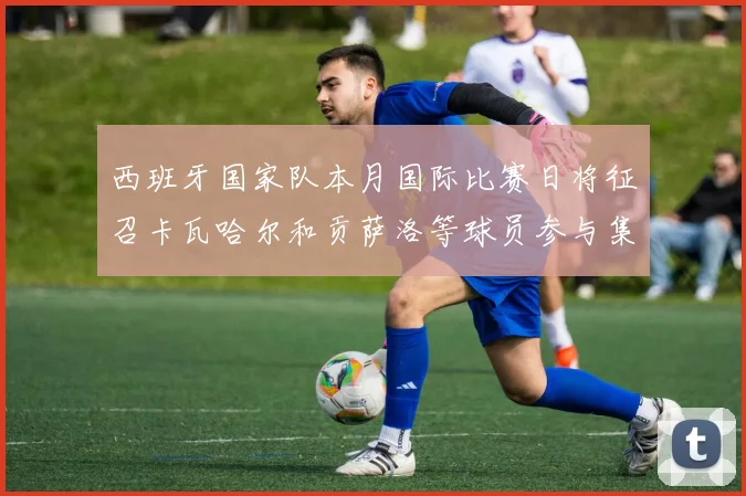 西班牙国家队本月国际比赛日将征召卡瓦哈尔和贡萨洛等球员参与集训