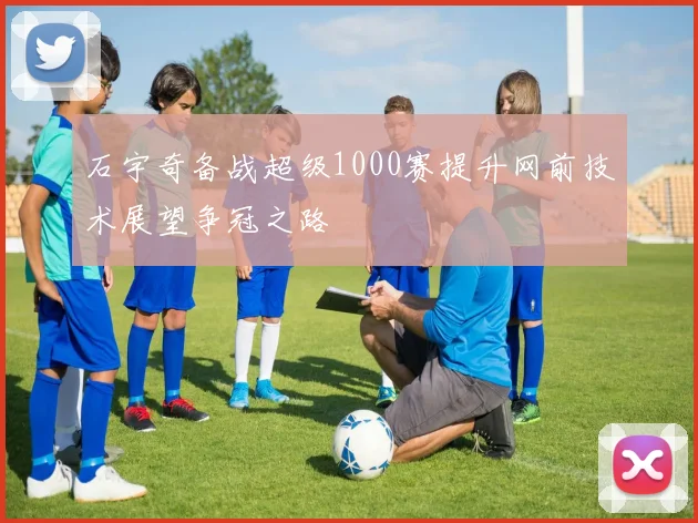 石宇奇备战超级1000赛提升网前技术展望争冠之路