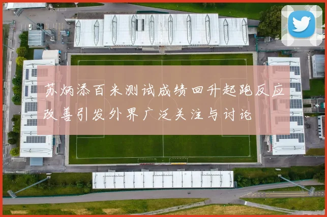 苏炳添百米测试成绩回升起跑反应改善引发外界广泛关注与讨论
