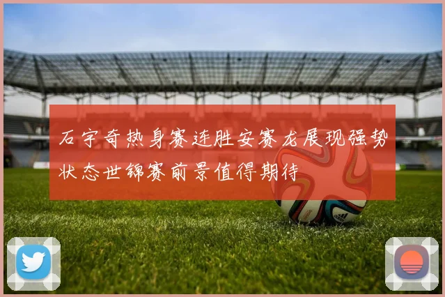 石宇奇热身赛连胜安赛龙展现强势状态世锦赛前景值得期待