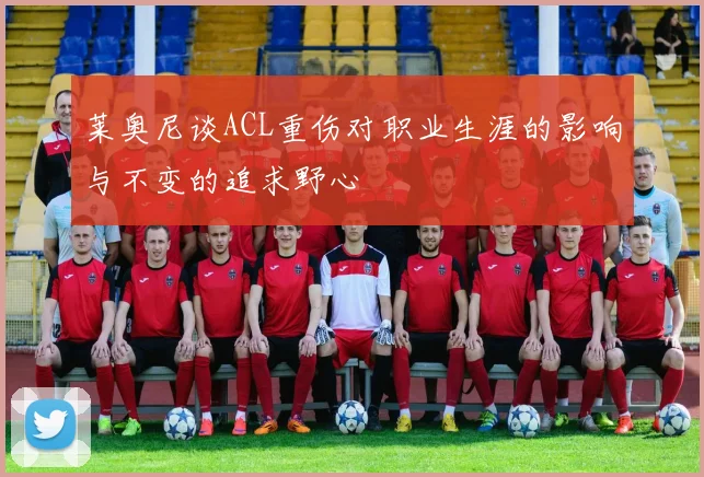 莱奥尼谈ACL重伤对职业生涯的影响与不变的追求野心