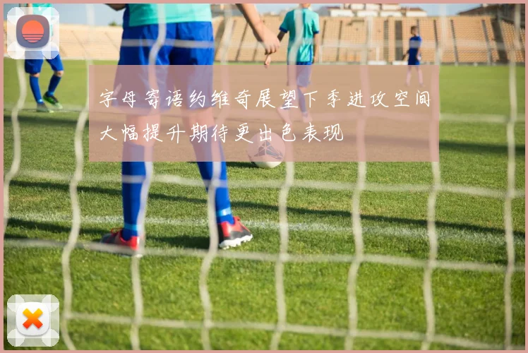 字母寄语约维奇展望下季进攻空间大幅提升期待更出色表现
