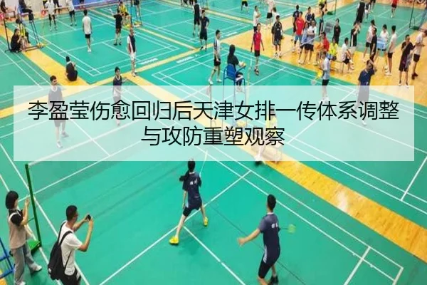李盈莹伤愈回归后天津女排一传体系调整与攻防重塑观察